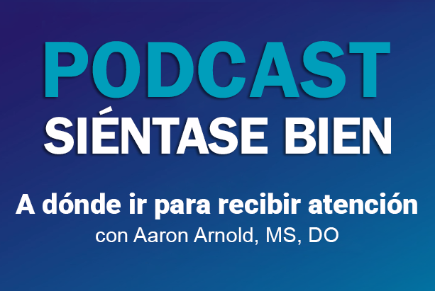 Podcast Siéntase bien: A dónde ir para recibir atención - Aaron Arnold, MS, DO