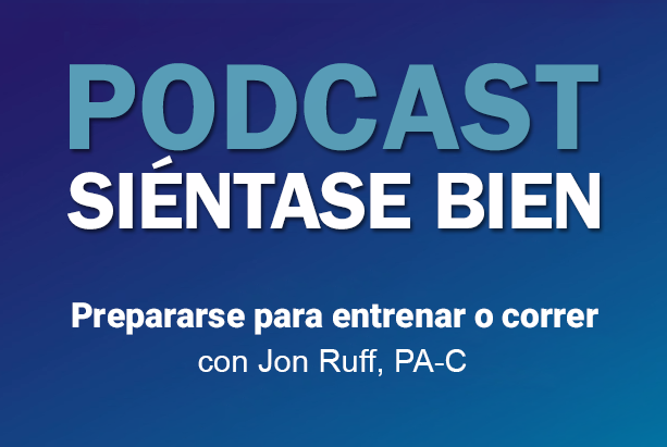 Podcast Siéntase bien - Prepararse para entrenar o correr - Jon Ruff, PA-C