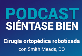 Podcast Siéntase bien: Cirugía ortopédica robotizada con Smith Meads, DO